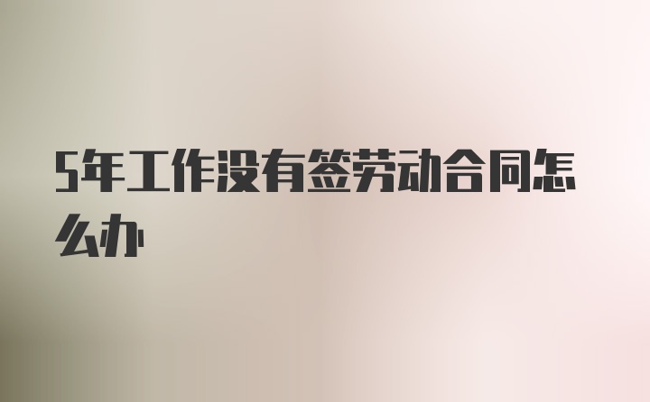 5年工作没有签劳动合同怎么办