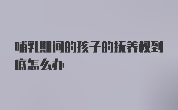 哺乳期间的孩子的抚养权到底怎么办