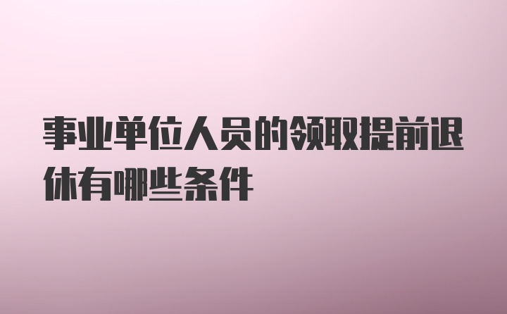 事业单位人员的领取提前退休有哪些条件