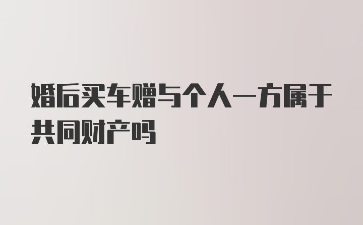 婚后买车赠与个人一方属于共同财产吗