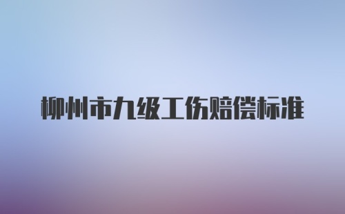 柳州市九级工伤赔偿标准