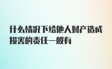 什么情况下给他人财产造成损害的责任一般有