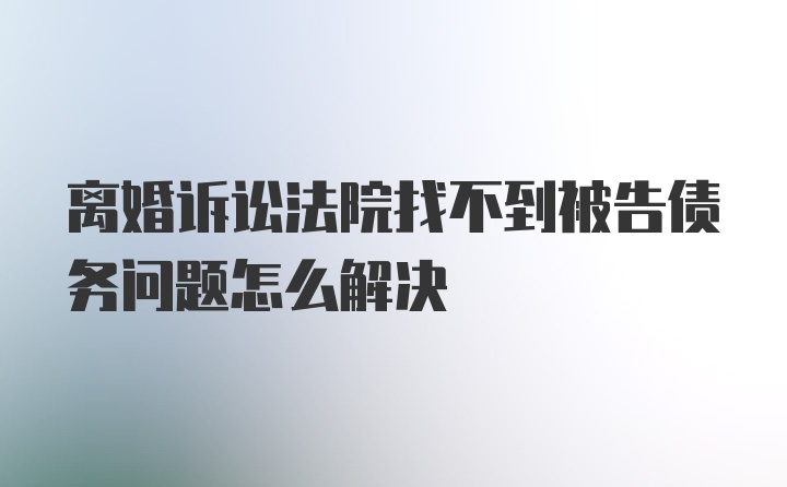 离婚诉讼法院找不到被告债务问题怎么解决