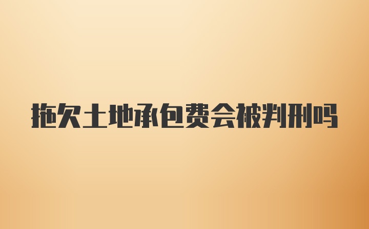 拖欠土地承包费会被判刑吗