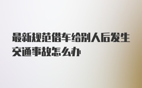 最新规范借车给别人后发生交通事故怎么办