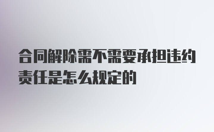 合同解除需不需要承担违约责任是怎么规定的