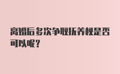 离婚后多次争取抚养权是否可以呢？