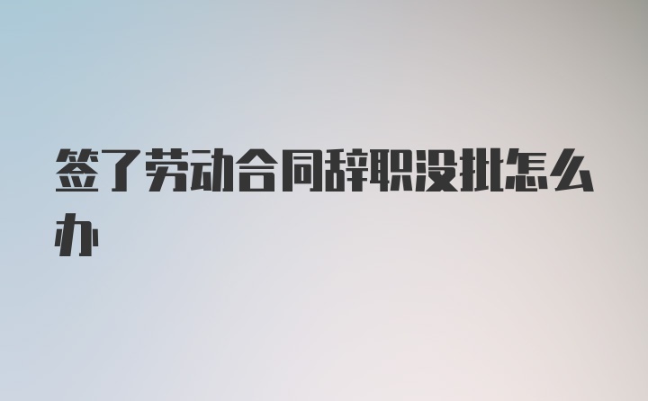 签了劳动合同辞职没批怎么办