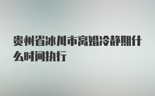 贵州省冰川市离婚冷静期什么时间执行