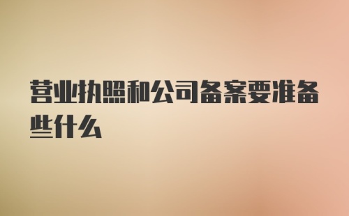 营业执照和公司备案要准备些什么