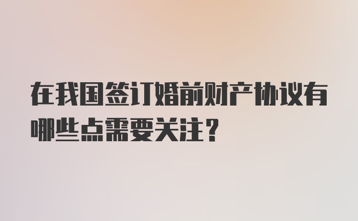 在我国签订婚前财产协议有哪些点需要关注?