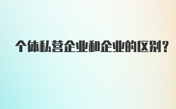 个体私营企业和企业的区别？