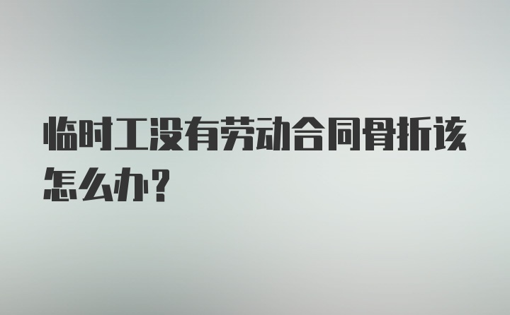 临时工没有劳动合同骨折该怎么办？