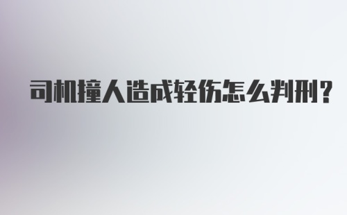 司机撞人造成轻伤怎么判刑？