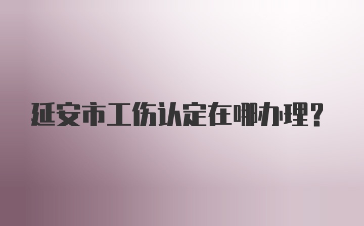 延安市工伤认定在哪办理?