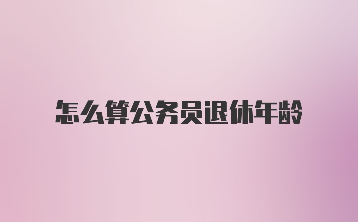 怎么算公务员退休年龄