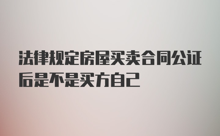 法律规定房屋买卖合同公证后是不是买方自己