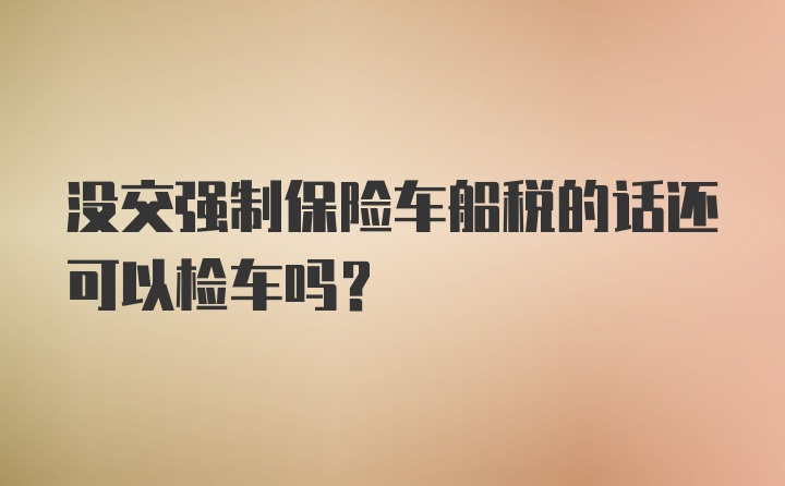 没交强制保险车船税的话还可以检车吗？