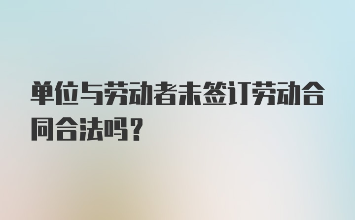 单位与劳动者未签订劳动合同合法吗？