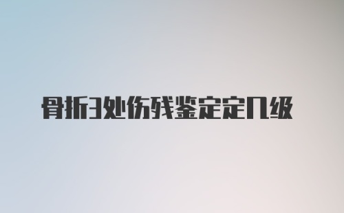 骨折3处伤残鉴定定几级