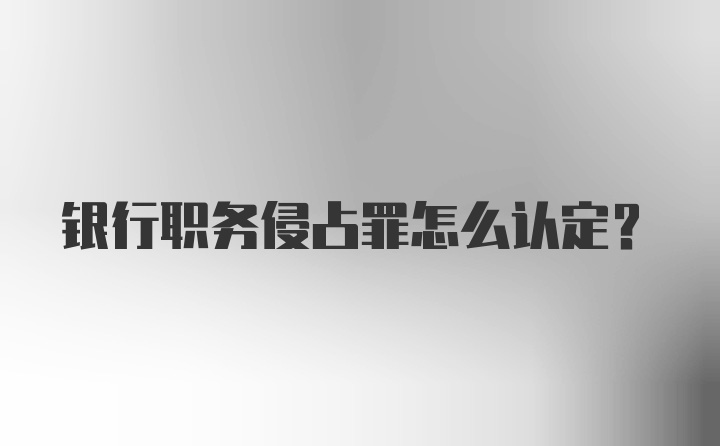 银行职务侵占罪怎么认定？