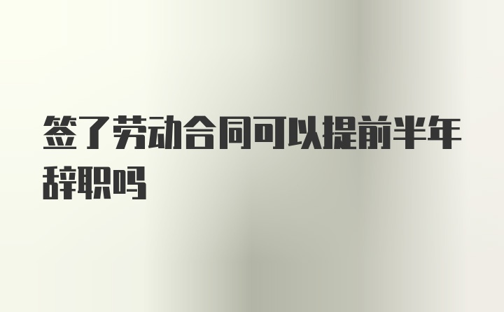 签了劳动合同可以提前半年辞职吗