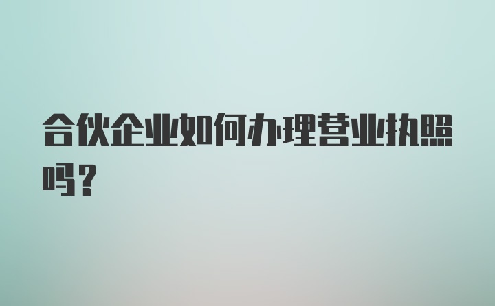 合伙企业如何办理营业执照吗？