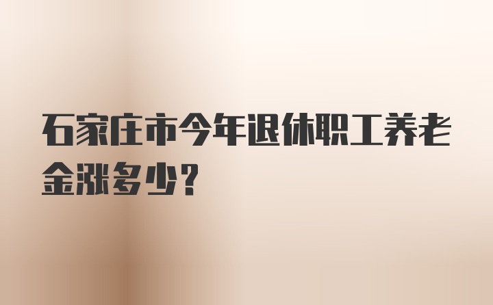 石家庄市今年退休职工养老金涨多少？