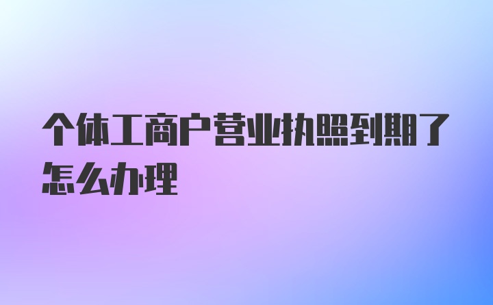 个体工商户营业执照到期了怎么办理