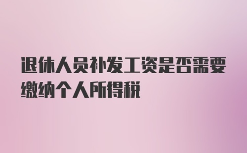 退休人员补发工资是否需要缴纳个人所得税