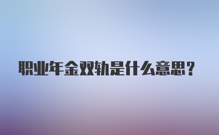 职业年金双轨是什么意思？