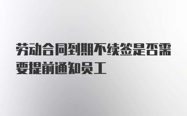 劳动合同到期不续签是否需要提前通知员工