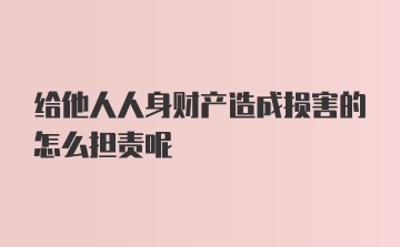 给他人人身财产造成损害的怎么担责呢