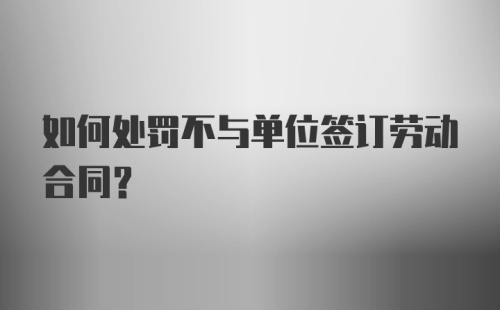 如何处罚不与单位签订劳动合同？