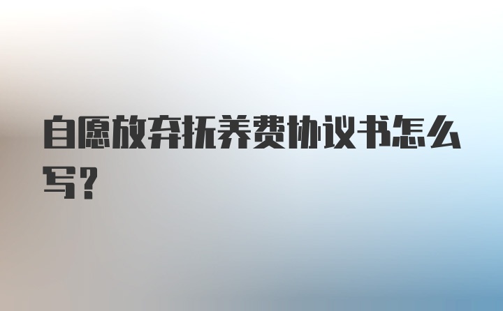 自愿放弃抚养费协议书怎么写？