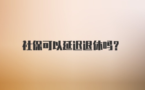 社保可以延迟退休吗？