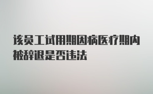 该员工试用期因病医疗期内被辞退是否违法