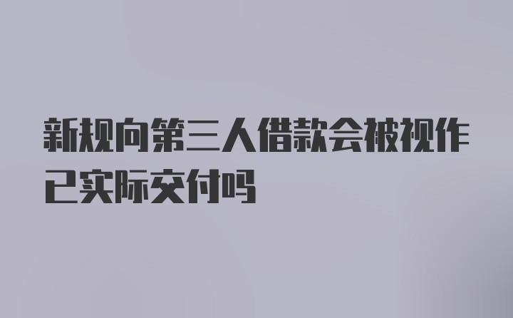 新规向第三人借款会被视作已实际交付吗