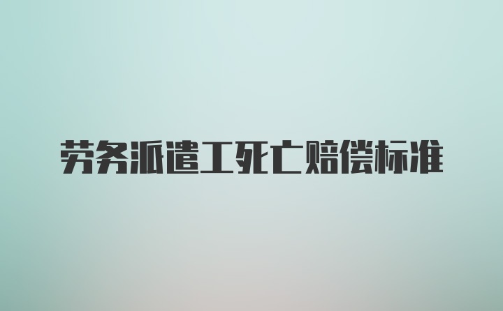 劳务派遣工死亡赔偿标准