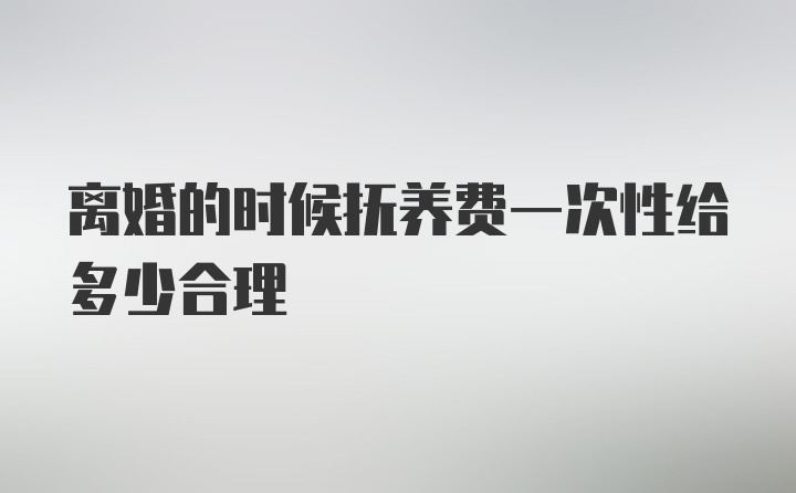 离婚的时候抚养费一次性给多少合理