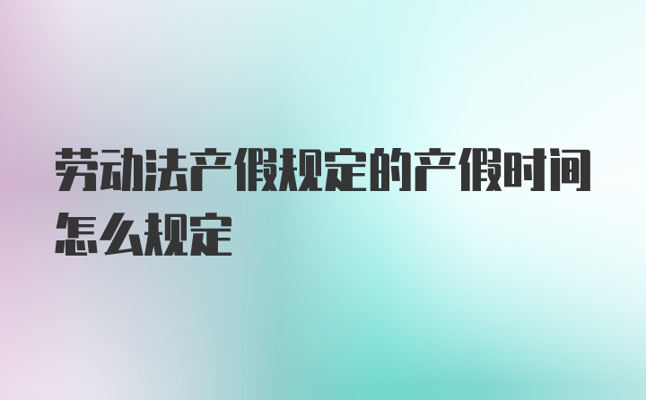 劳动法产假规定的产假时间怎么规定