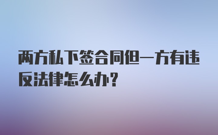 两方私下签合同但一方有违反法律怎么办？