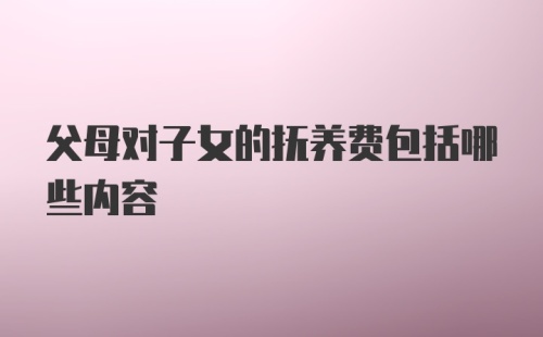 父母对子女的抚养费包括哪些内容