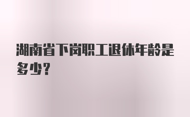 湖南省下岗职工退休年龄是多少？