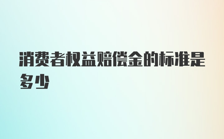 消费者权益赔偿金的标准是多少