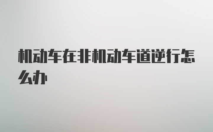 机动车在非机动车道逆行怎么办