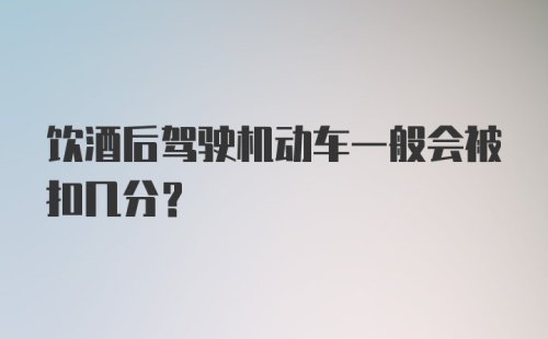 饮酒后驾驶机动车一般会被扣几分？