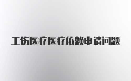 工伤医疗医疗依赖申请问题