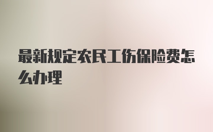 最新规定农民工伤保险费怎么办理