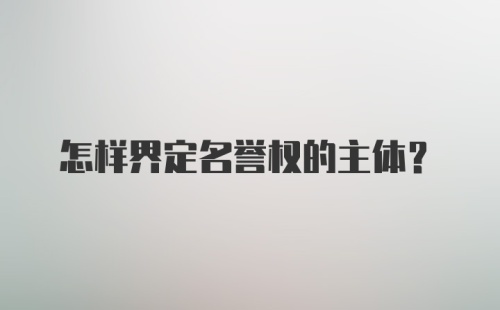 怎样界定名誉权的主体？